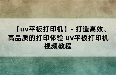 【uv平板打印机】- 打造高效、高品质的打印体验 uv平板打印机视频教程